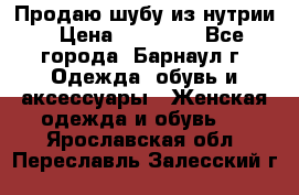 Продаю шубу из нутрии › Цена ­ 10 000 - Все города, Барнаул г. Одежда, обувь и аксессуары » Женская одежда и обувь   . Ярославская обл.,Переславль-Залесский г.